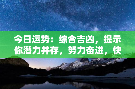 今日运势：综合吉凶，提示你潜力并存，努力奋进，快速踏上成功之路！