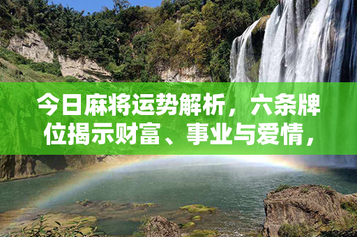 今日麻将运势解析，六条牌位揭示财富、事业与爱情，带你踏上幸运之路