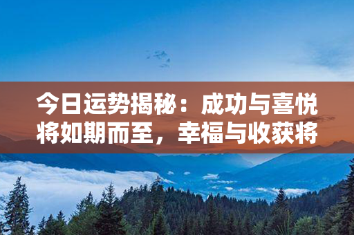 今日运势揭秘：成功与喜悦将如期而至，幸福与收获将充满每个角落