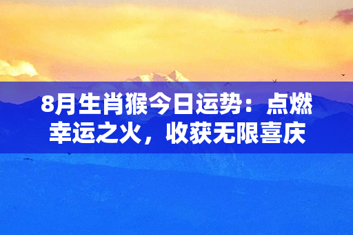 8月生肖猴今日运势：点燃幸运之火，收获无限喜庆