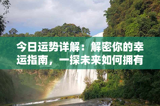 今日运势详解：解密你的幸运指南，一探未来如何拥有福运亨通！