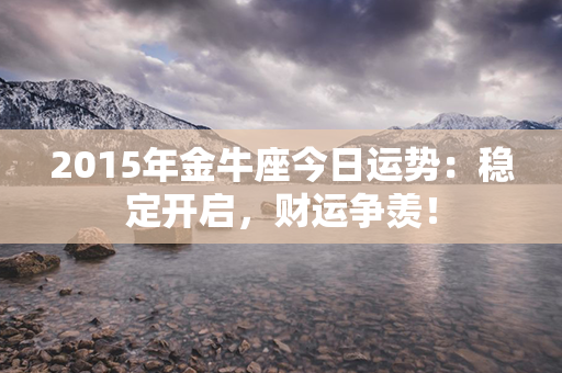 2015年金牛座今日运势：稳定开启，财运争羡！