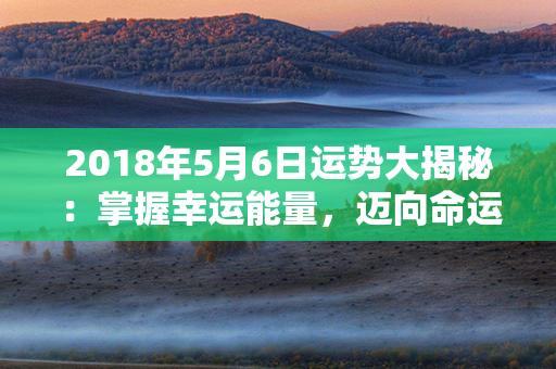 2018年5月6日运势大揭秘：掌握幸运能量，迈向命运转折点