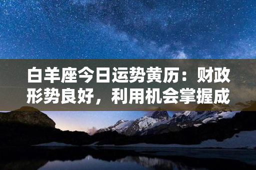 白羊座今日运势黄历：财政形势良好，利用机会掌握成功关键