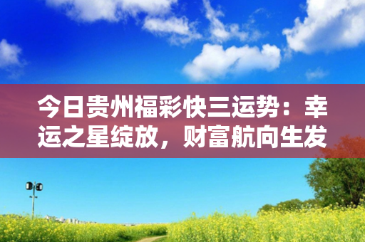 今日贵州福彩快三运势：幸运之星绽放，财富航向生发光彩