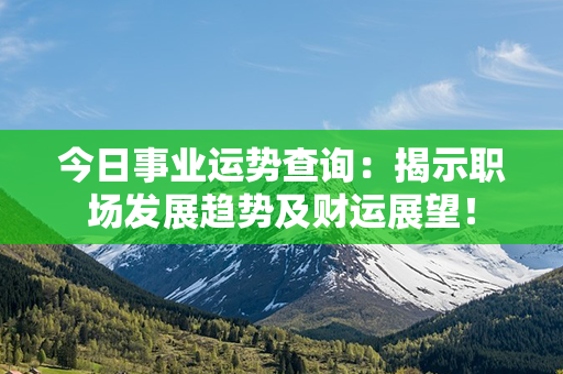 今日事业运势查询：揭示职场发展趋势及财运展望！