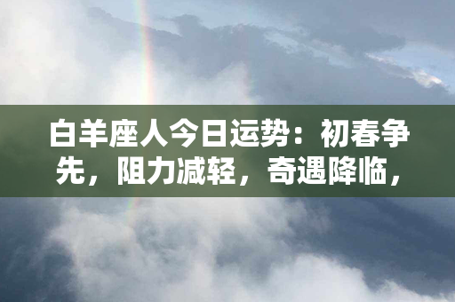 白羊座人今日运势：初春争先，阻力减轻，奇遇降临，收获颇多！