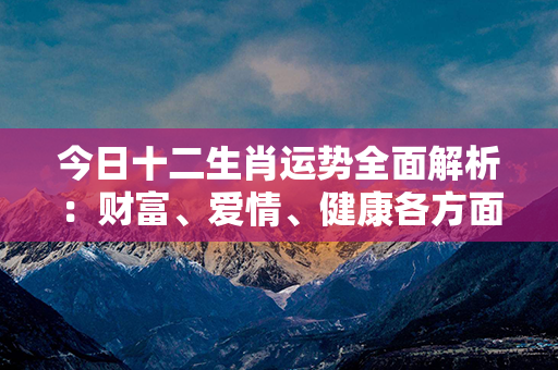 今日十二生肖运势全面解析：财富、爱情、健康各方面都不可错过！