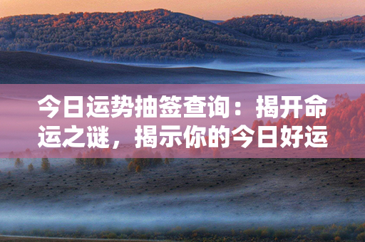 今日运势抽签查询：揭开命运之谜，揭示你的今日好运！