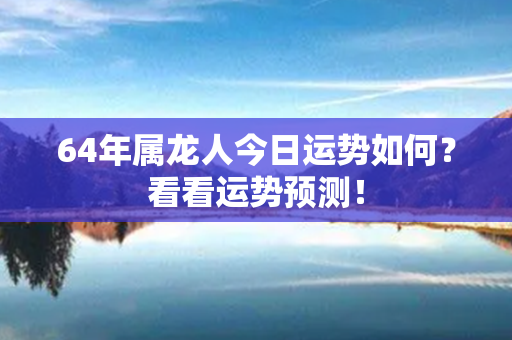 64年属龙人今日运势如何？看看运势预测！