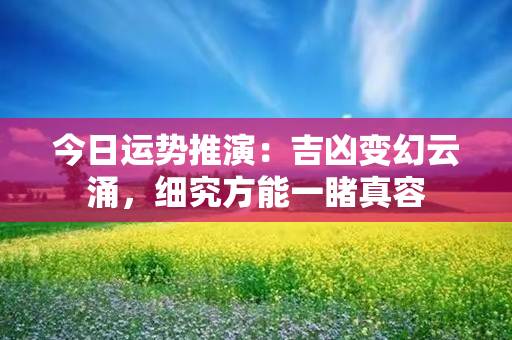 今日运势推演：吉凶变幻云涌，细究方能一睹真容