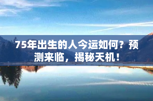 75年出生的人今运如何？预测来临，揭秘天机！