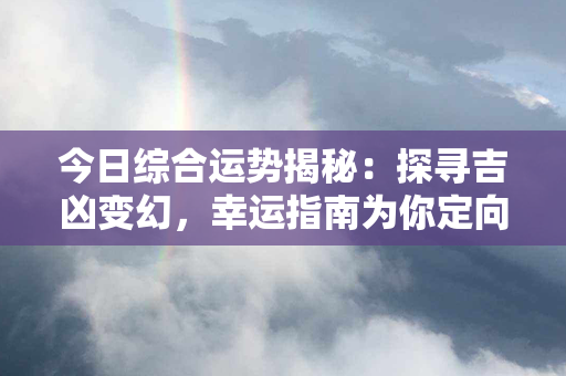 今日综合运势揭秘：探寻吉凶变幻，幸运指南为你定向！