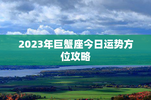 2023年巨蟹座今日运势方位攻略