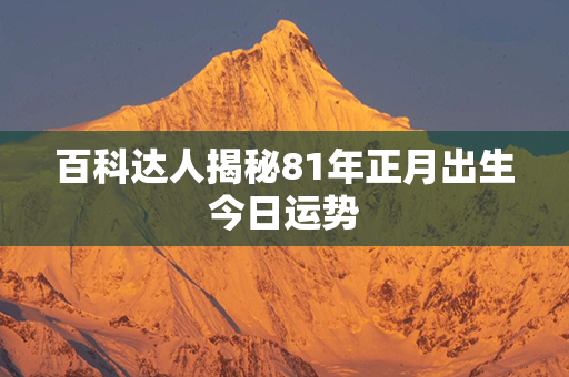 百科达人揭秘81年正月出生今日运势