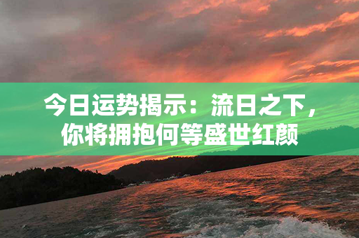 今日运势揭示：流日之下，你将拥抱何等盛世红颜