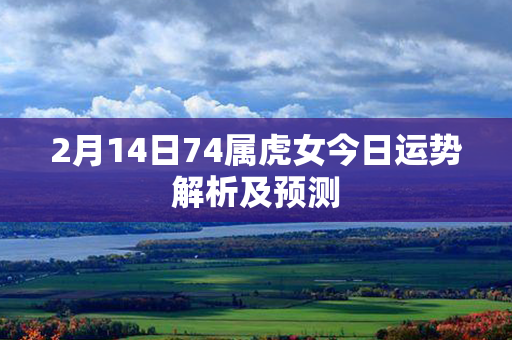 2月14日74属虎女今日运势解析及预测