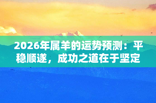 2026年属羊的运势预测：平稳顺遂，成功之道在于坚定自信与积极努力！