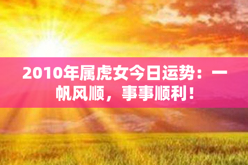 2010年属虎女今日运势：一帆风顺，事事顺利！