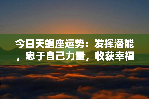 今日天蝎座运势：发挥潜能，忠于自己力量，收获幸福和成功