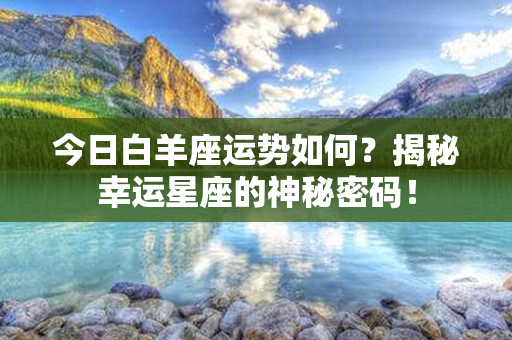 今日白羊座运势如何？揭秘幸运星座的神秘密码！