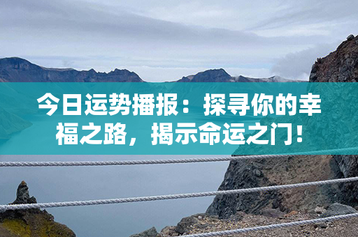 今日运势播报：探寻你的幸福之路，揭示命运之门！