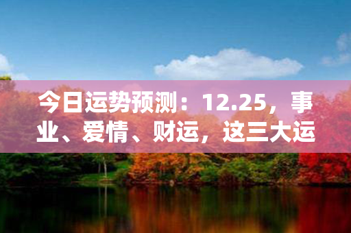 今日运势预测：12.25，事业、爱情、财运，这三大运势将如何演绎？