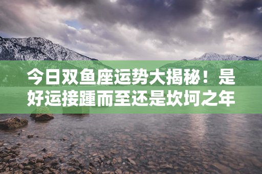 今日双鱼座运势大揭秘！是好运接踵而至还是坎坷之年？