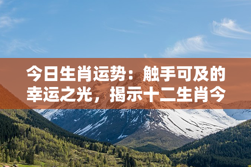 今日生肖运势：触手可及的幸运之光，揭示十二生肖今日新的机遇与挑战