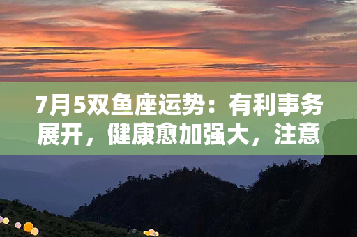 7月5双鱼座运势：有利事务展开，健康愈加强大，注意保持积极心态。