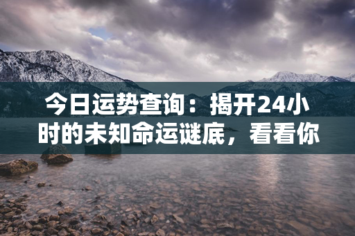 今日运势查询：揭开24小时的未知命运谜底，看看你会迎来怎样的惊喜与挑战！