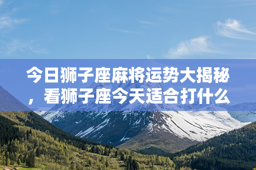 今日狮子座麻将运势大揭秘，看狮子座今天适合打什么牌？！