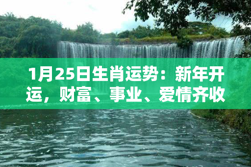 1月25日生肖运势：新年开运，财富、事业、爱情齐收获