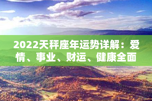 2022天秤座年运势详解：爱情、事业、财运、健康全面解读！