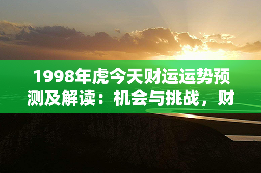 1998年虎今天财运运势预测及解读：机会与挑战，财富之门即将打开！