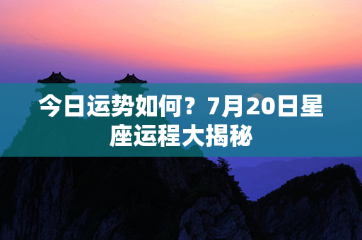 今日运势如何？7月20日星座运程大揭秘