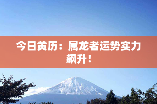 今日黄历：属龙者运势实力飙升！