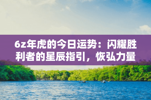 6z年虎的今日运势：闪耀胜利者的星辰指引，恢弘力量悄然觉醒