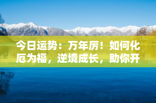 今日运势：万年厉！如何化厄为福，逆境成长，助你开启幸运之门！