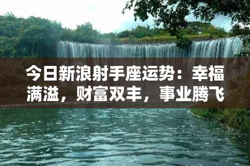 今日新浪射手座运势：幸福满溢，财富双丰，事业腾飞！