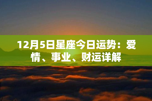 12月5日星座今日运势：爱情、事业、财运详解