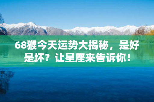 68猴今天运势大揭秘，是好是坏？让星座来告诉你！