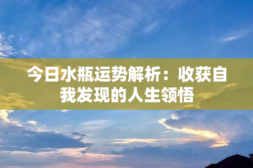 今日水瓶运势解析：收获自我发现的人生领悟