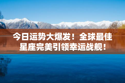 今日运势大爆发！全球最佳星座完美引领幸运战舰！