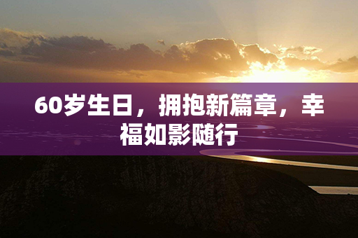 60岁生日，拥抱新篇章，幸福如影随行