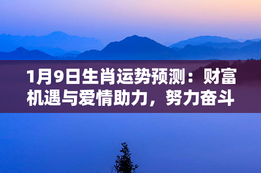 1月9日生肖运势预测：财富机遇与爱情助力，努力奋斗乘风破浪！