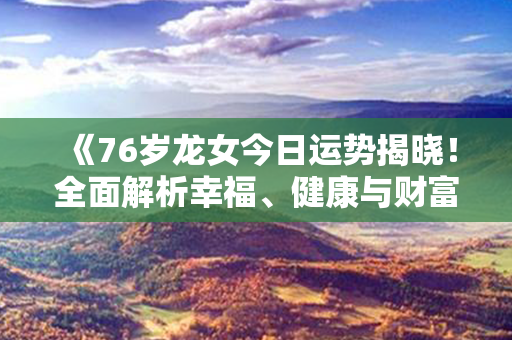 《76岁龙女今日运势揭晓！全面解析幸福、健康与财富的轨迹》