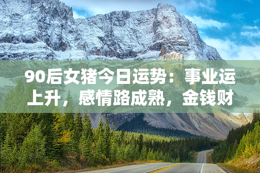 90后女猪今日运势：事业运上升，感情路成熟，金钱财富稳定增长，健康状况良好！