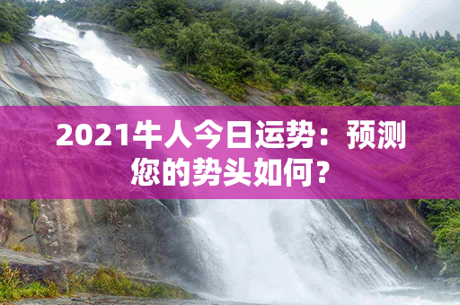 2021牛人今日运势：预测您的势头如何？