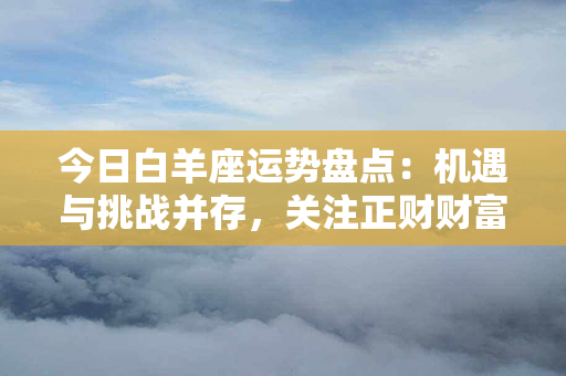 今日白羊座运势盘点：机遇与挑战并存，关注正财财富增长新趋势